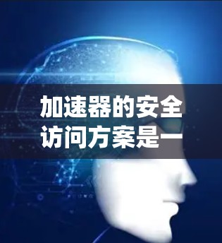加速器的安全访问方案是一个系统性的工程,需要涵盖多个方面来确保其高效运行和人员安全。以下是一个结构化的安全访问方案 加速器的安全访问方案是一个系统性的工程,需要涵盖多个方面来确保其高效运行和人员安全。以下是一个结构化的安全访问方案