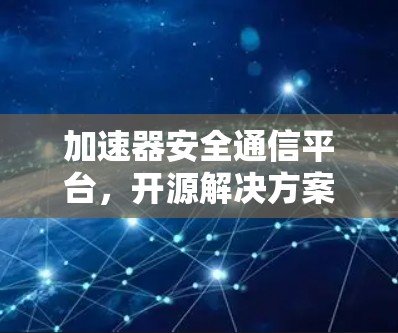加速器安全通信平台,开源解决方案的技术创新与未来展望 加速器安全通信平台,开源解决方案的技术创新与未来展望