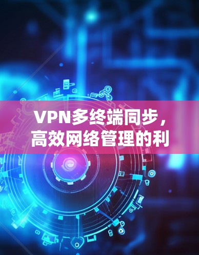 VPN多终端同步,高效网络管理的利器 VPN多终端同步,高效网络管理的利器