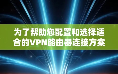 为了帮助您配置和选择适合的VPN路由器连接方案,以下是一步步的指南 为了帮助您配置和选择适合的VPN路由器连接方案,以下是一步步的指南