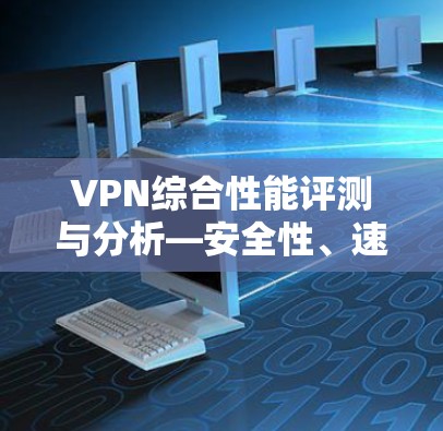 VPN综合性能评测与分析—安全性、速度与稳定性的全方位考量 VPN综合性能评测与分析—安全性、速度与稳定性的全方位考量