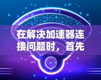 在解决加速器连接问题时,首先明确连接的场景和需求是关键。以下是针对不同场景的具体解决方案 在解决加速器连接问题时,首先明确连接的场景和需求是关键。以下是针对不同场景的具体解决方案