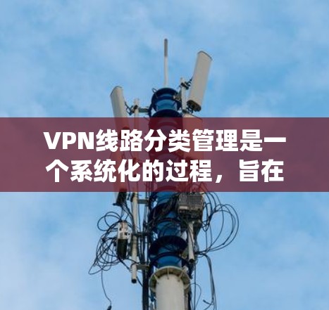 VPN线路分类管理是一个系统化的过程,旨在优化网络性能、确保安全性,并满足不同的业务需求。以下是对VPN线路分类管理的详细分步解释 VPN线路分类管理是一个系统化的过程,旨在优化网络性能、确保安全性,并满足不同的业务需求。以下是对VPN线路分类管理的详细分步解释