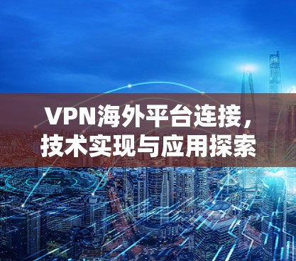 VPN海外平台连接,技术实现与应用探索 VPN海外平台连接,技术实现与应用探索