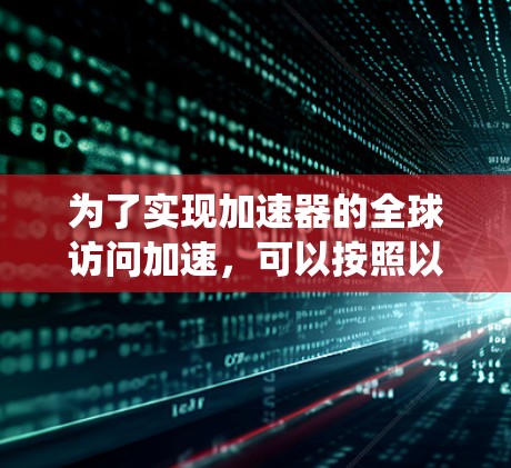 为了实现加速器的全球访问加速，可以按照以下步骤进行规划和实施，确保系统高效且安全