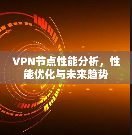 VPN节点性能分析,性能优化与未来趋势 VPN节点性能分析,性能优化与未来趋势