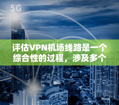 评估VPN机场线路是一个综合性的过程，涉及多个关键指标。以下是对每个方面的详细分析和建议