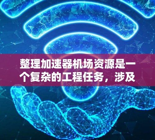 整理加速器机场资源是一个复杂的工程任务，涉及多个方面的评估和优化。以下是一个可能的整理步骤和思路，供参考