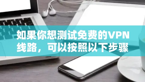 如果你想测试免费的VPN线路,可以按照以下步骤进行 如果你想测试免费的VPN线路,可以按照以下步骤进行