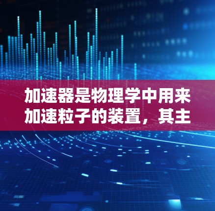 加速器是物理学中用来加速粒子的装置,其主要目的是将粒子(如电子或质子)加速到接近光速的速度,从而使其获得更高的能量,用于研究粒子物理、核反应研究等领域 加速器是物理学中用来加速粒子的装置,其主要目的是将粒子(如电子或质子)加速到接近光速的速度,从而使其获得更高的能量,用于研究粒子物理、核反应研究等领域