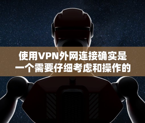 使用VPN外网连接确实是一个需要仔细考虑和操作的过程。以下是对VPN外网连接技巧的总结和建议 使用VPN外网连接确实是一个需要仔细考虑和操作的过程。以下是对VPN外网连接技巧的总结和建议