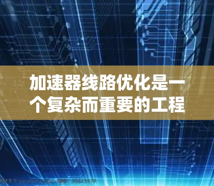 加速器线路优化是一个复杂而重要的工程任务，涉及多个方面的知识和技术。以下是对加速器线路优化方法的系统总结