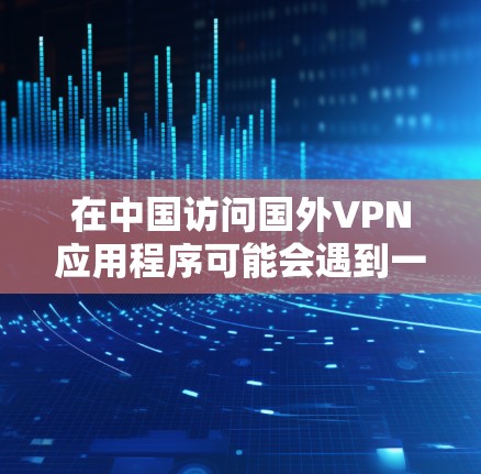 在中国访问国外VPN应用程序可能会遇到一些挑战，但只要仔细规划和执行，还是可以成功的。以下是逐步解决方案
