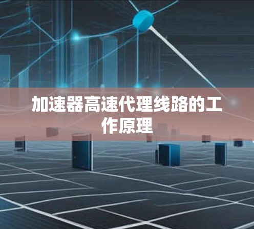加速器高速代理线路的工作原理 加速器高速代理线路的工作原理