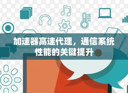 加速器高速代理,通信系统性能的关键提升 加速器高速代理,通信系统性能的关键提升