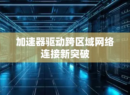加速器驱动跨区域网络连接新突破 加速器驱动跨区域网络连接新突破
