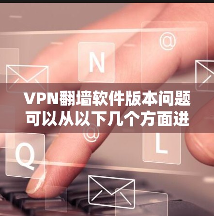 VPN翻墙软件版本问题可以从以下几个方面进行分析 VPN翻墙软件版本问题可以从以下几个方面进行分析