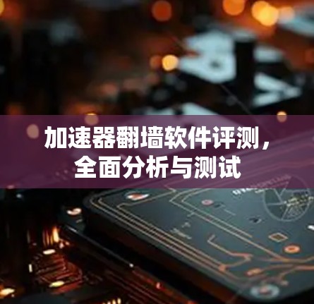 加速器翻墙软件评测，全面分析与测试