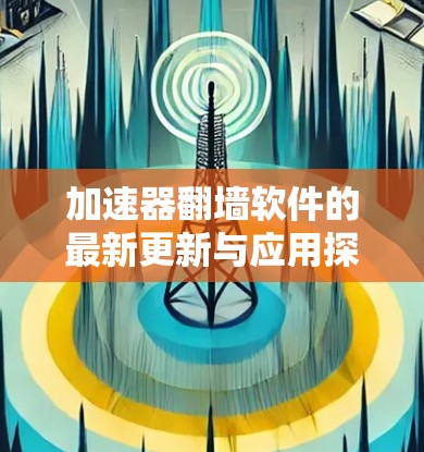 加速器翻墙软件的最新更新与应用探讨 加速器翻墙软件的最新更新与应用探讨