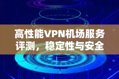 高性能VPN机场服务评测,稳定性与安全性一体双胜 高性能VPN机场服务评测,稳定性与安全性一体双胜