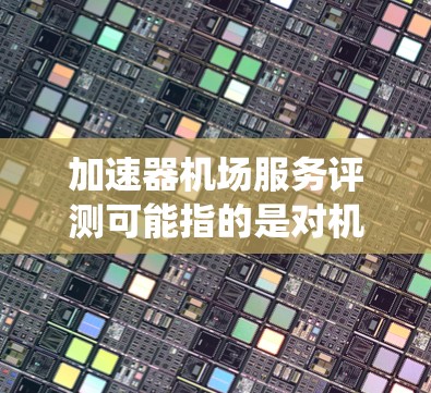 加速器机场服务评测可能指的是对机场服务质量、效率或智能化加速器系统的评估。以下是一些可能的解释和评测维度 加速器机场服务评测可能指的是对机场服务质量、效率或智能化加速器系统的评估。以下是一些可能的解释和评测维度