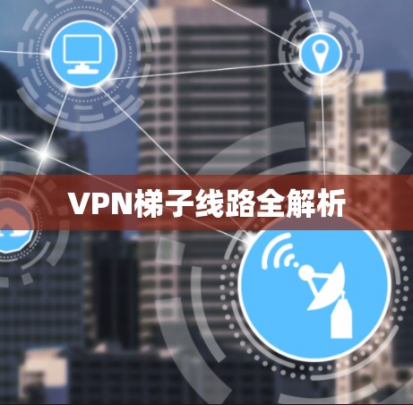 VPN梯子线路全解析 VPN梯子线路全解析