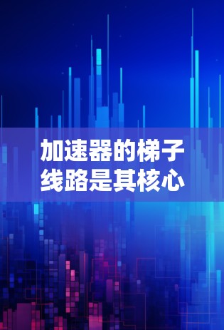 加速器的梯子线路是其核心组件,负责将电子束加速并聚焦。以下是梯子线路的详细解析 加速器的梯子线路是其核心组件,负责将电子束加速并聚焦。以下是梯子线路的详细解析