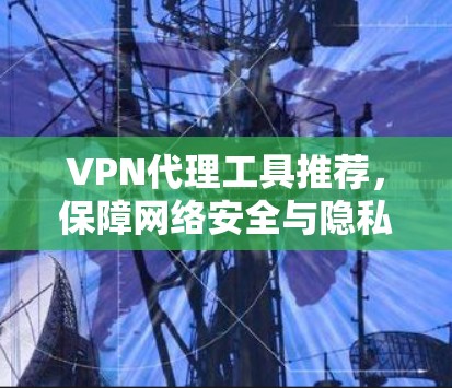 VPN代理工具推荐，保障网络安全与隐私保护