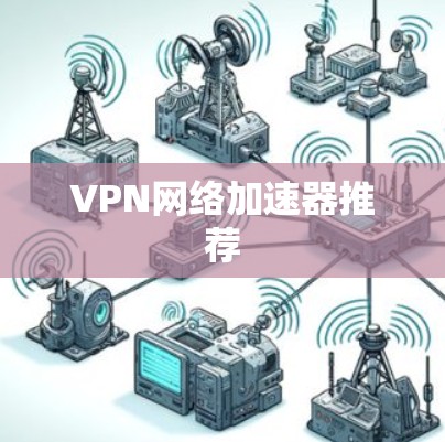 VPN网络加速器推荐 VPN网络加速器推荐