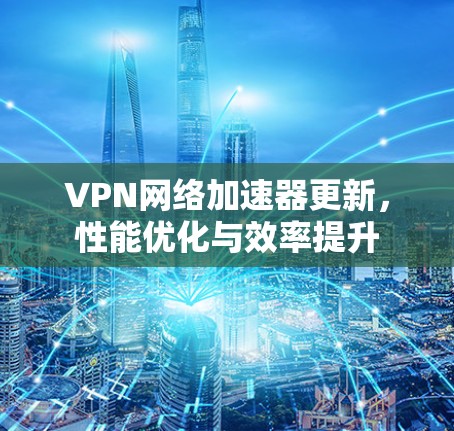 VPN网络加速器更新,性能优化与效率提升 VPN网络加速器更新,性能优化与效率提升