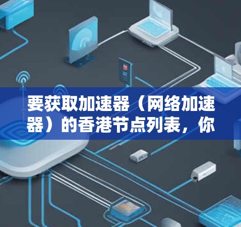 要获取加速器(网络加速器)的香港节点列表,你可以按照以下步骤进行 要获取加速器(网络加速器)的香港节点列表,你可以按照以下步骤进行