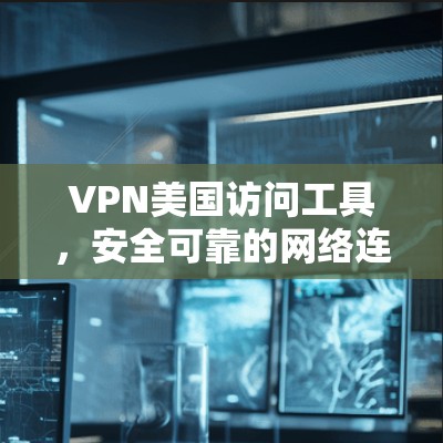 VPN美国访问工具，安全可靠的网络连接方式