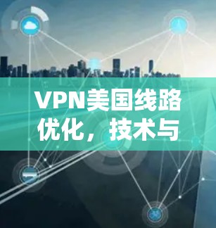 VPN美国线路优化，技术与实践指南