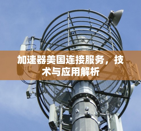 加速器美国连接服务,技术与应用解析 加速器美国连接服务,技术与应用解析