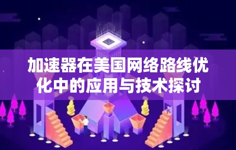 加速器在美国网络路线优化中的应用与技术探讨 加速器在美国网络路线优化中的应用与技术探讨