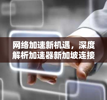 网络加速新机遇，深度解析加速器新加坡连接服务