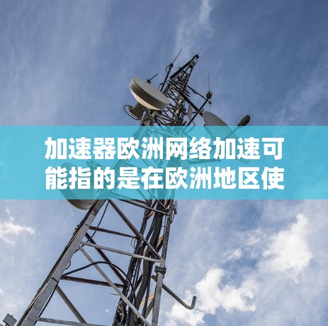 加速器欧洲网络加速可能指的是在欧洲地区使用加速器技术来优化网络性能或数据传输速度。以下是一些可能的解释和相关信息