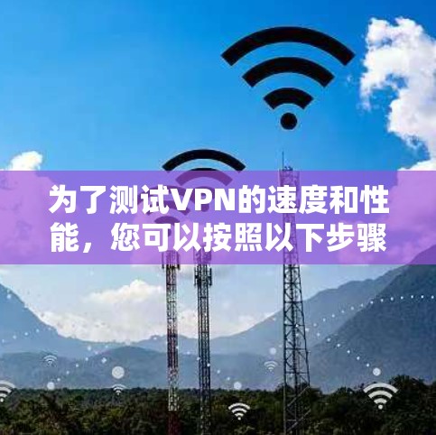为了测试VPN的速度和性能，您可以按照以下步骤使用适当的工具