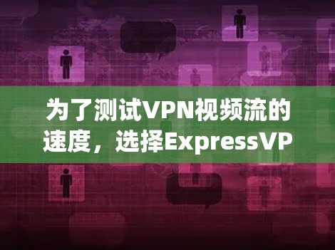 为了测试VPN视频流的速度，选择ExpressVPN作为工具是一个不错的选择。以下是详细的步骤和建议