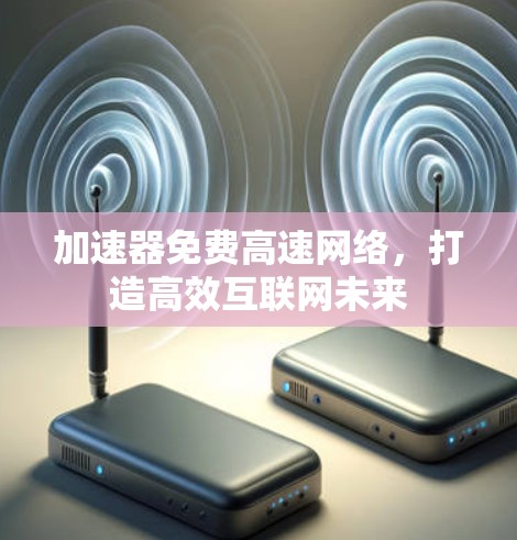 加速器免费高速网络,打造高效互联网未来 加速器免费高速网络,打造高效互联网未来