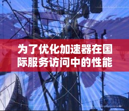 为了优化加速器在国际服务访问中的性能，可以采取以下步骤