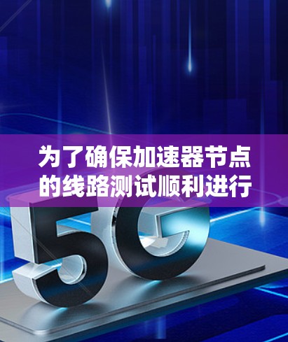为了确保加速器节点的线路测试顺利进行,可以按照以下步骤进行 为了确保加速器节点的线路测试顺利进行,可以按照以下步骤进行