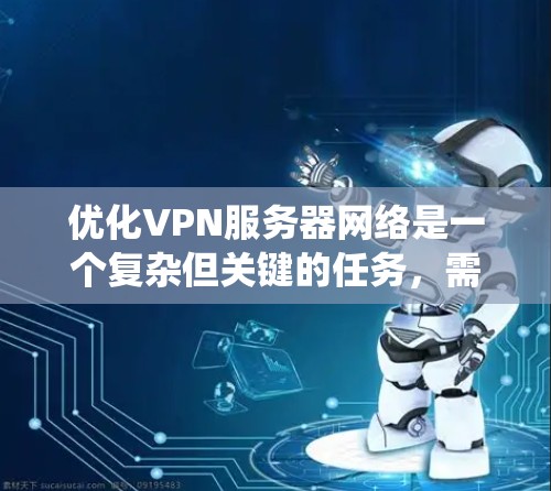 优化VPN服务器网络是一个复杂但关键的任务，需要从多个方面进行系统化的规划和实施。以下是优化VPN服务器网络的分步指南