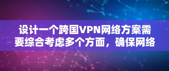 设计一个跨国VPN网络方案需要综合考虑多个方面，确保网络安全、合规性和高效运行。以下是一个逐步的解决方案