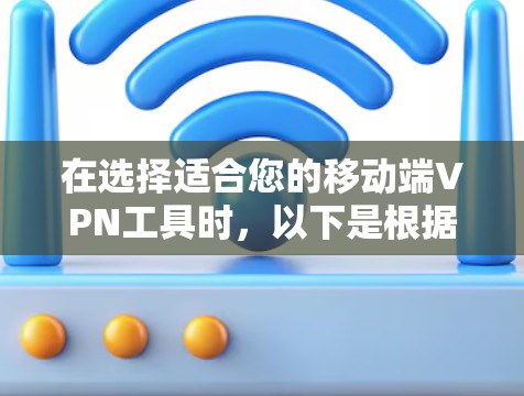 在选择适合您的移动端VPN工具时,以下是根据您的需求和考虑因素的总结和推荐 在选择适合您的移动端VPN工具时,以下是根据您的需求和考虑因素的总结和推荐