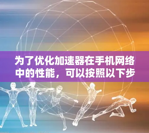 为了优化加速器在手机网络中的性能，可以按照以下步骤进行