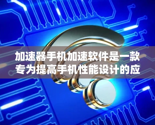 加速器手机加速软件是一款专为提高手机性能设计的应用程序,通过优化系统资源来提升手机的运行效率和性能。以下是关于加速器手机加速软件的一些详细信息,帮助你更好地理解和使用这类软件 加速器手机加速软件是一款专为提高手机性能设计的应用程序,通过优化系统资源来提升手机的运行效率和性能。以下是关于加速器手机加速软件的一些详细信息,帮助你更好地理解和使用这类软件