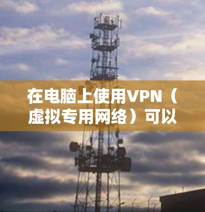 在电脑上使用VPN（虚拟专用网络）可以帮助你加密网络流量，保护隐私，或者访问被限制的网站。以下是使用VPN的基本步骤