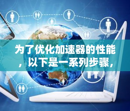 为了优化加速器的性能,以下是一系列步骤,分为需求分析、硬件选择、安装配置、软件优化、线路优化、系统优化以及维护五个部分 为了优化加速器的性能,以下是一系列步骤,分为需求分析、硬件选择、安装配置、软件优化、线路优化、系统优化以及维护五个部分