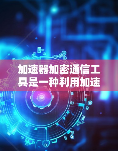 加速器加密通信工具是一种利用加速器（如量子计算机）进行加密通信的技术，旨在提高数据传输的安全性和效率。以下是对这一主题的详细分析